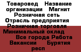 Товаровед › Название организации ­ Магнит, Розничная сеть › Отрасль предприятия ­ Розничная торговля › Минимальный оклад ­ 27 500 - Все города Работа » Вакансии   . Бурятия респ.